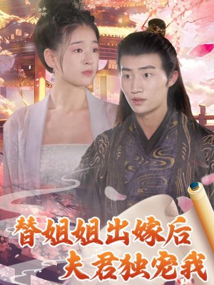 Sau Khi Thay Chị Gái Lấy Chồng, Chồng Chỉ Cưng Chiều Mình Tôi - 替姐姐出嫁后夫君独宠我 (2025)